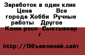 Заработок в один клик › Цена ­ 1 000 - Все города Хобби. Ручные работы » Другое   . Коми респ.,Сыктывкар г.